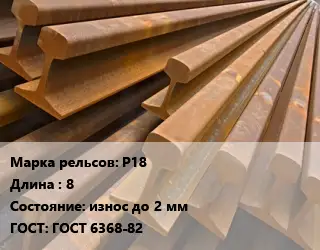 Рельсы железнодорожные Р18 L=8 износ до 2 мм ГОСТ: ГОСТ 6368-82